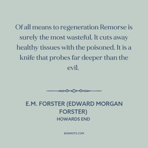 A quote by E.M. Forster about remorse: “Of all means to regeneration Remorse is surely the most wasteful. It cuts away…”