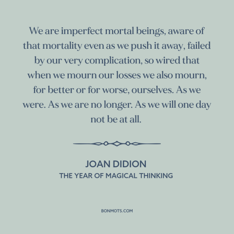 A quote by Joan Didion about mortality: “We are imperfect mortal beings, aware of that mortality even as we push it…”