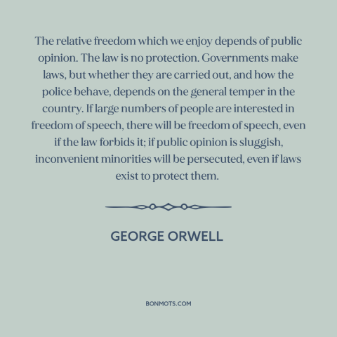 A quote by George Orwell about public opinion: “The relative freedom which we enjoy depends of public opinion. The law is…”