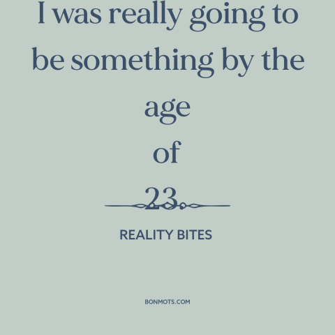 A quote from Reality Bites  about ambition: “I was really going to be something by the age of 23.”