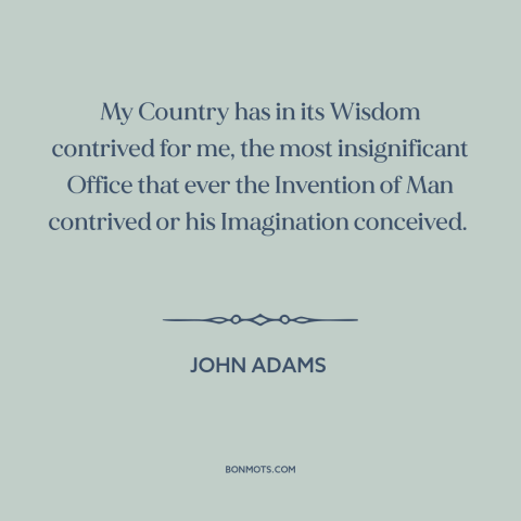 A quote by John Adams about vice presidency: “My Country has in its Wisdom contrived for me, the most insignificant Office…”