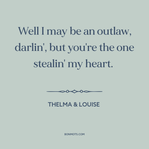 A quote from Thelma & Louise: “Well I may be an outlaw, darlin', but you're the one stealin' my heart.”