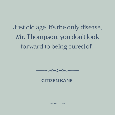 A quote from Citizen Kane about old age: “Just old age. It's the only disease, Mr. Thompson, you don't look forward to…”