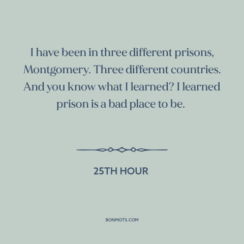 A quote from 25th Hour about prison: “I have been in three different prisons, Montgomery. Three different countries.”