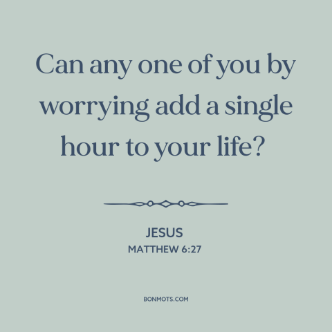 A quote by Jesus about worry: “Can any one of you by worrying add a single hour to your life?”