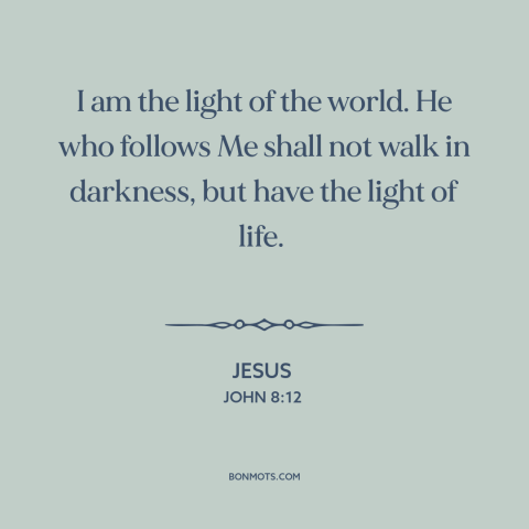 A quote by Jesus about nature of jesus: “I am the light of the world. He who follows Me shall not walk in darkness, but…”