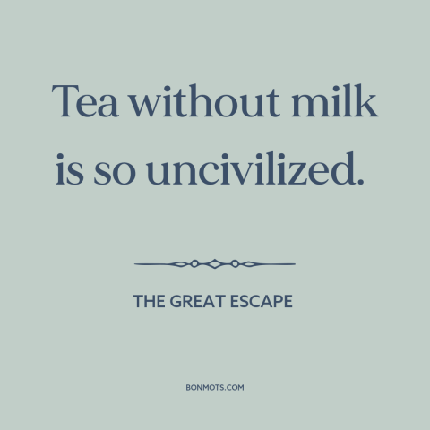 A quote from The Great Escape about tea: “Tea without milk is so uncivilized.”