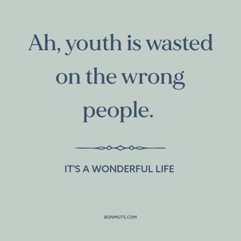 A quote from It's a Wonderful Life about youth: “Ah, youth is wasted on the wrong people.”