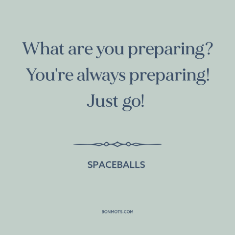 A quote from Spaceballs about preparation: “What are you preparing? You're always preparing! Just go!”