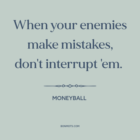 A quote from Moneyball about military strategy: “When your enemies make mistakes, don't interrupt 'em.”