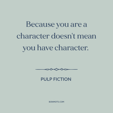 A quote from Pulp Fiction about character: “Because you are a character doesn't mean you have character.”