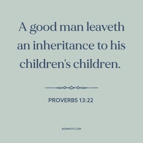 A quote from The Bible about inheritance: “A good man leaveth an inheritance to his children's children.”