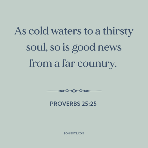 A quote from The Bible about good news: “As cold waters to a thirsty soul, so is good news from a far country.”