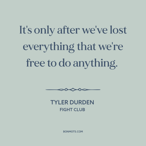 A quote from Fight Club about nothing to lose: “It's only after we've lost everything that we're free to do anything.”