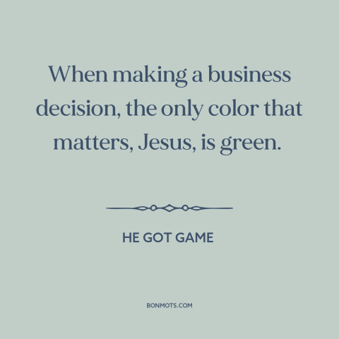 A quote from He Got Game about money: “When making a business decision, the only color that matters, Jesus, is green.”