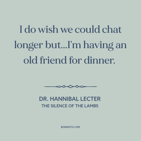 A quote from The Silence of the Lambs about cannibalism: “I do wish we could chat longer but...I'm having an old…”