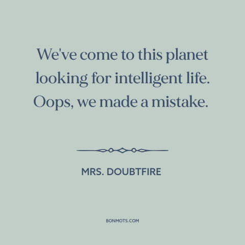 A quote from Mrs. Doubtfire about intelligent life: “We've come to this planet looking for intelligent life. Oops…”