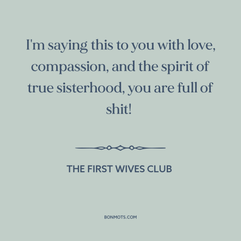 A quote from The First Wives Club: “I'm saying this to you with love, compassion, and the spirit of true sisterhood…”