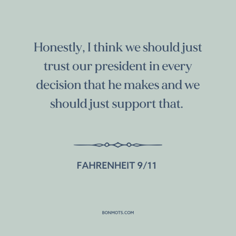 A quote from Fahrenheit 9/11 about political theory: “Honestly, I think we should just trust our president in every…”