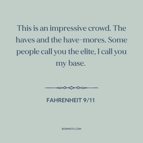 A quote from Fahrenheit 9/11 about money in politics: “This is an impressive crowd. The haves and the have-mores.”