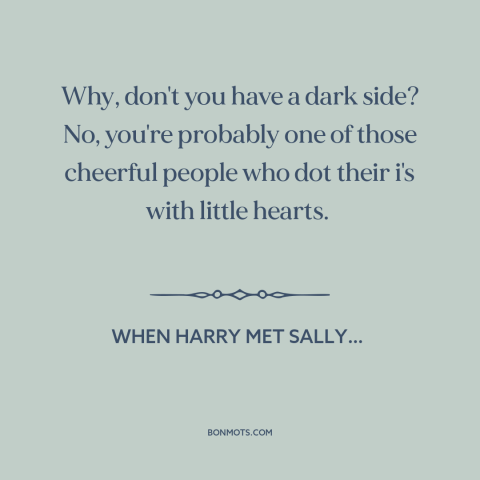 A quote from When Harry Met Sally… about optimism: “Why, don't you have a dark side? No, you're probably one of those…”