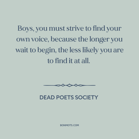 A quote from Dead Poets Society about finding oneself: “Boys, you must strive to find your own voice, because the…”