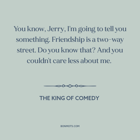 A quote from The King of Comedy about nature of friendship: “You know, Jerry, I'm going to tell you something. Friendship…”