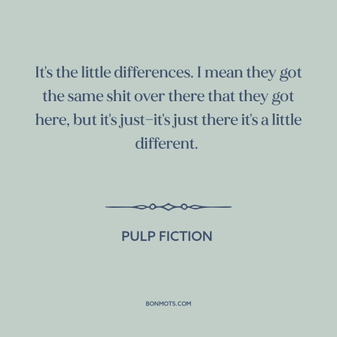 A quote from Pulp Fiction about America and Europe: “It's the little differences. I mean they got the same shit over…”