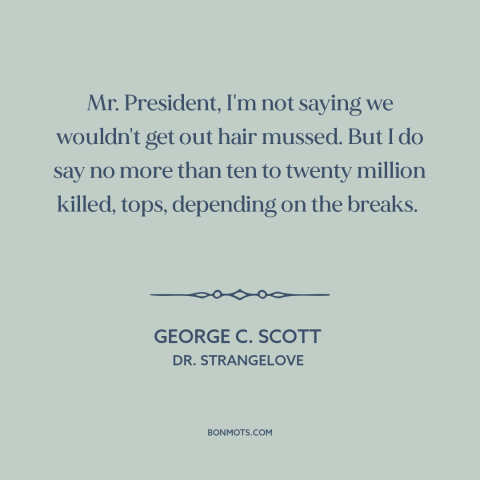 A quote from Dr. Strangelove about nuclear war: “Mr. President, I'm not saying we wouldn't get out hair mussed. But I do…”