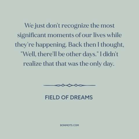 A quote from Field of Dreams about special moments: “We just don't recognize the most significant moments of our…”