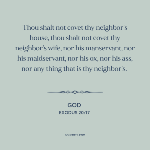 A quote from The Bible about coveting: “Thou shalt not covet thy neighbor's house, thou shalt not covet thy neighbor's…”