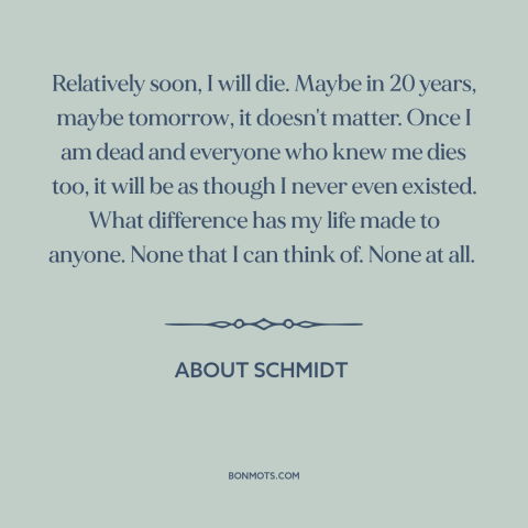 A quote from About Schmidt about making a difference: “Relatively soon, I will die. Maybe in 20 years, maybe…”