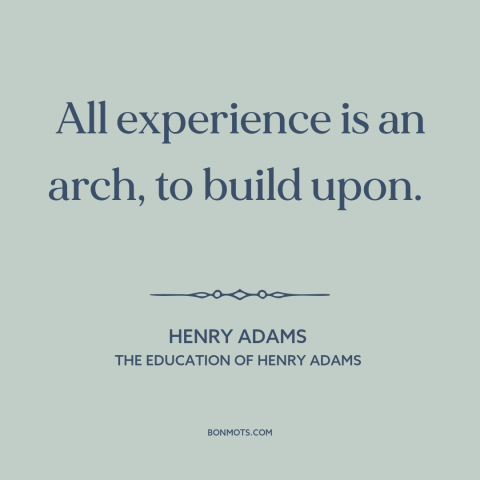 A quote by Henry Brooks Adams about self-improvement: “All experience is an arch, to build upon.”