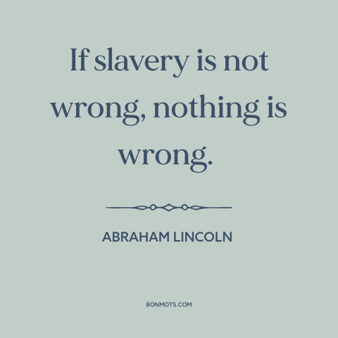 A quote by Abraham Lincoln about slavery: “If slavery is not wrong, nothing is wrong.”