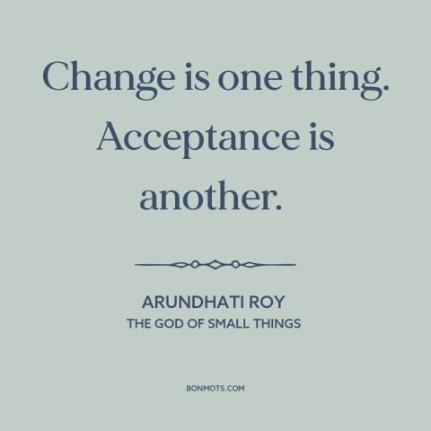 A quote by Arundhati Roy about resistance to change: “Change is one thing. Acceptance is another.”