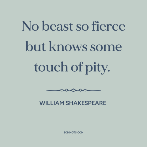 A quote by William Shakespeare about nature of animals: “No beast so fierce but knows some touch of pity.”