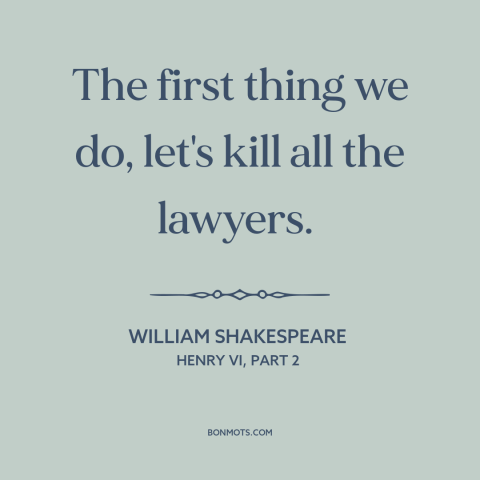 A quote by William Shakespeare about lawyers: “The first thing we do, let's kill all the lawyers.”