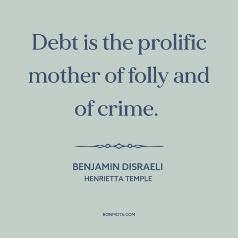 A quote by Benjamin Disraeli about debt: “Debt is the prolific mother of folly and of crime.”