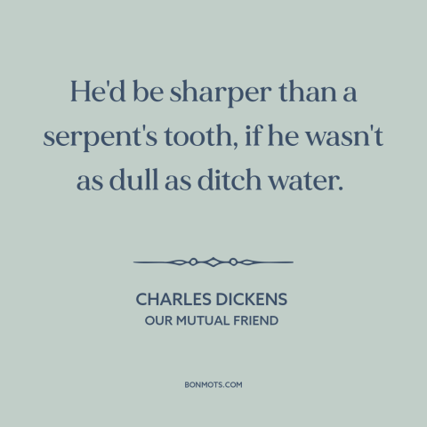 A quote by Charles Dickens about stupidity: “He'd be sharper than a serpent's tooth, if he wasn't as dull as ditch…”