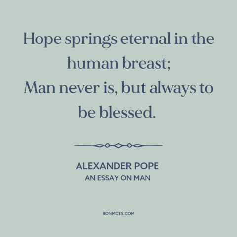 A quote by Alexander Pope about hope: “Hope springs eternal in the human breast; Man never is, but always to be…”