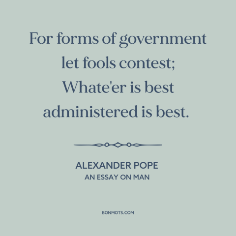 A quote by Alexander Pope about good government: “For forms of government let fools contest; Whate'er is best administered…”