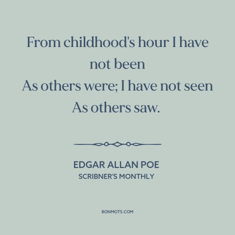 A quote by Edgar Allan Poe about feeling different: “From childhood's hour I have not been As others were; I have not seen…”