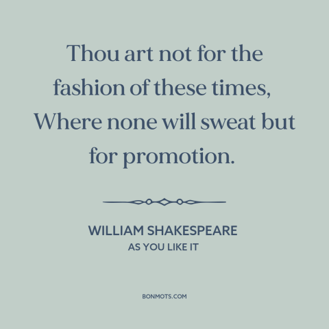 A quote by William Shakespeare about hard work: “Thou art not for the fashion of these times, Where none will sweat…”