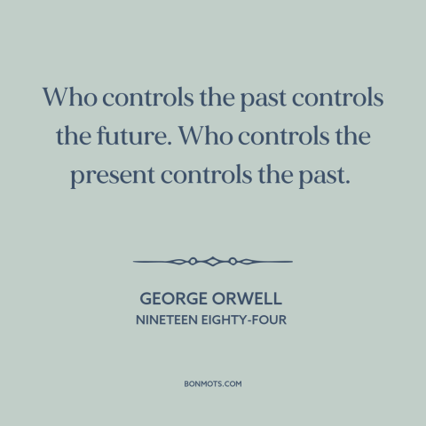 A quote by George Orwell about past and present: “Who controls the past controls the future. Who controls the present…”