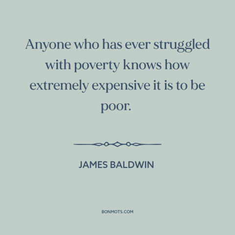 A quote by James Baldwin about poverty: “Anyone who has ever struggled with poverty knows how extremely expensive it is to…”