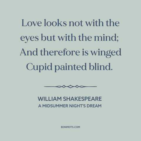 A quote by William Shakespeare about love is blind: “Love looks not with the eyes but with the mind; And therefore is…”