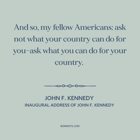 A quote by John F. Kennedy about citizen and state: “And so, my fellow Americans: ask not what your country can do for…”