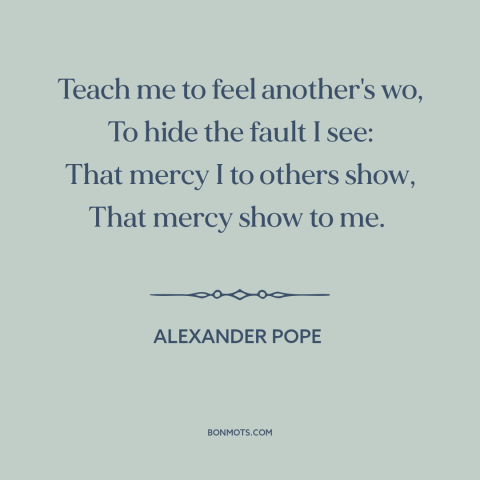 A quote by Alexander Pope about empathy: “Teach me to feel another's wo, To hide the fault I see: That mercy…”