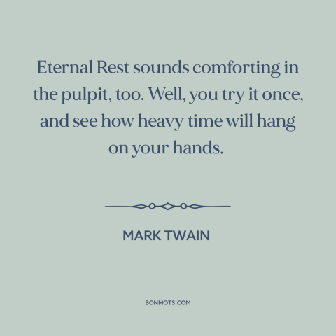 A quote by Mark Twain about eternal life: “Eternal Rest sounds comforting in the pulpit, too. Well, you try it once, and…”