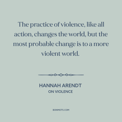 A quote by Hannah Arendt about violence: “The practice of violence, like all action, changes the world, but the most…”